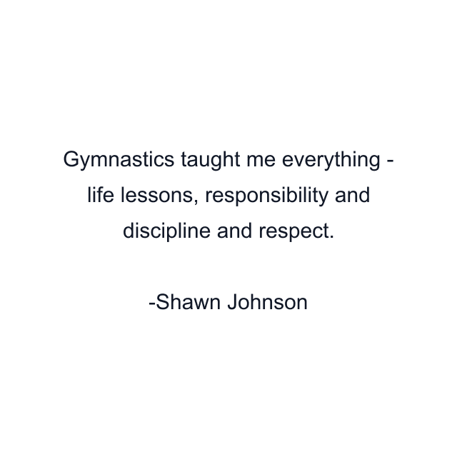 Gymnastics taught me everything - life lessons, responsibility and discipline and respect.