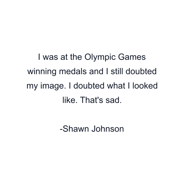 I was at the Olympic Games winning medals and I still doubted my image. I doubted what I looked like. That's sad.