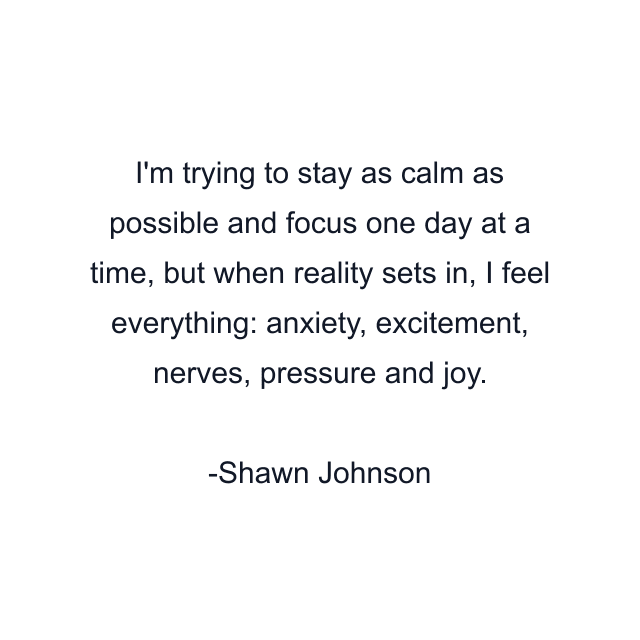 I'm trying to stay as calm as possible and focus one day at a time, but when reality sets in, I feel everything: anxiety, excitement, nerves, pressure and joy.