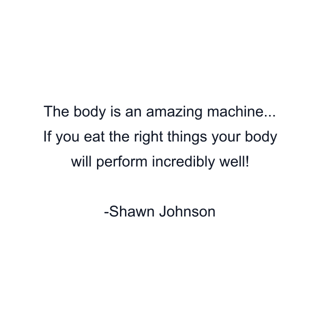 The body is an amazing machine... If you eat the right things your body will perform incredibly well!