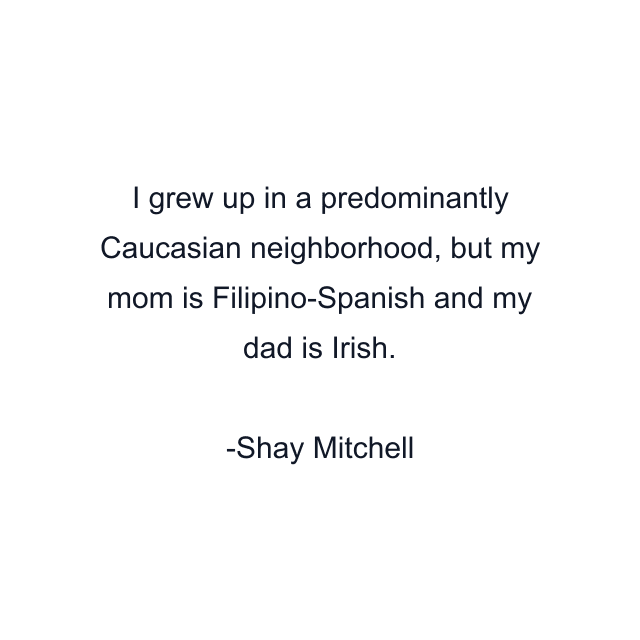 I grew up in a predominantly Caucasian neighborhood, but my mom is Filipino-Spanish and my dad is Irish.