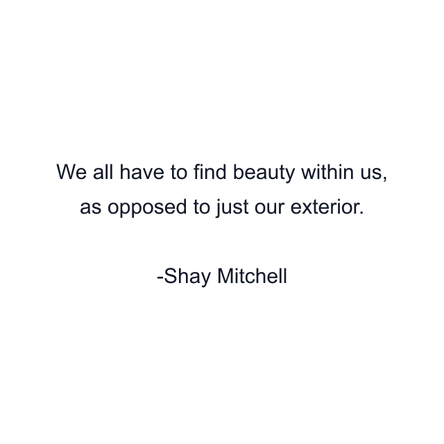 We all have to find beauty within us, as opposed to just our exterior.