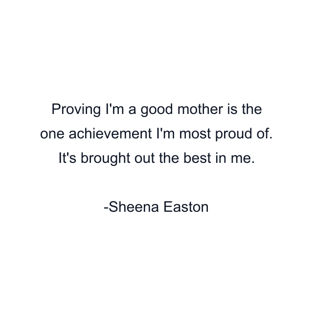 Proving I'm a good mother is the one achievement I'm most proud of. It's brought out the best in me.