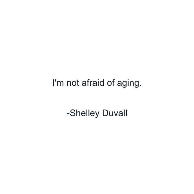 I'm not afraid of aging.