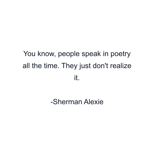 You know, people speak in poetry all the time. They just don't realize it.