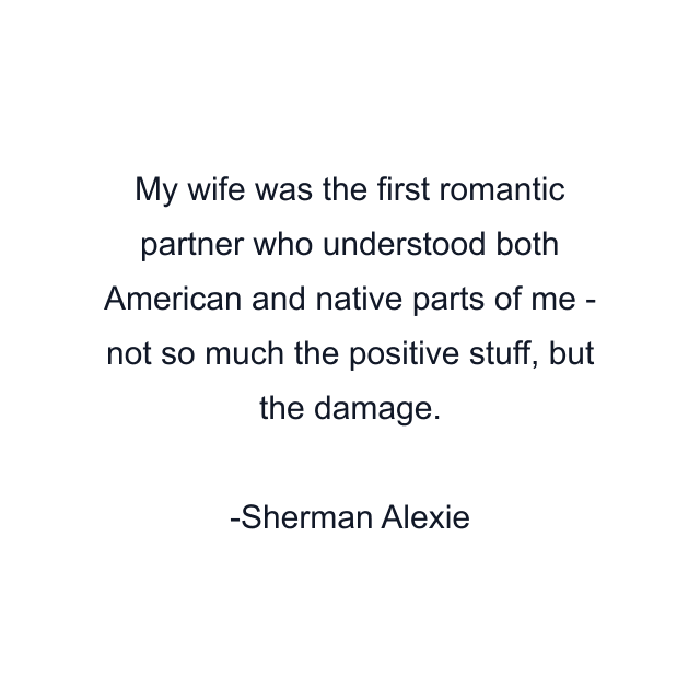 My wife was the first romantic partner who understood both American and native parts of me - not so much the positive stuff, but the damage.