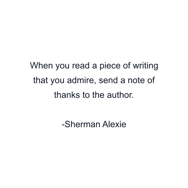 When you read a piece of writing that you admire, send a note of thanks to the author.