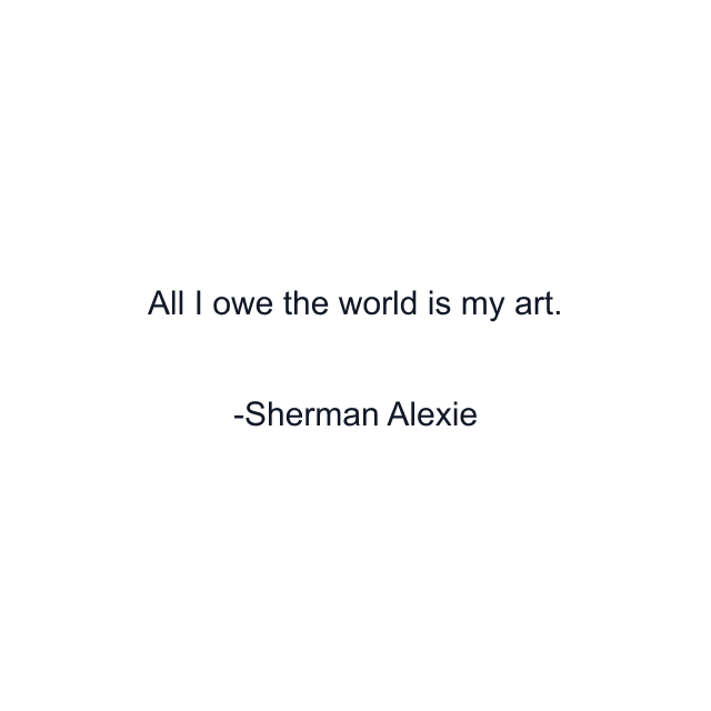 All I owe the world is my art.