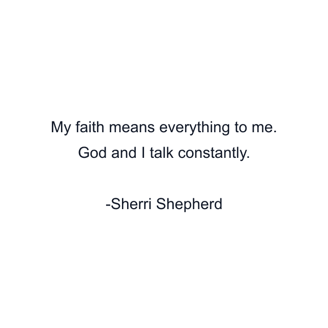 My faith means everything to me. God and I talk constantly.