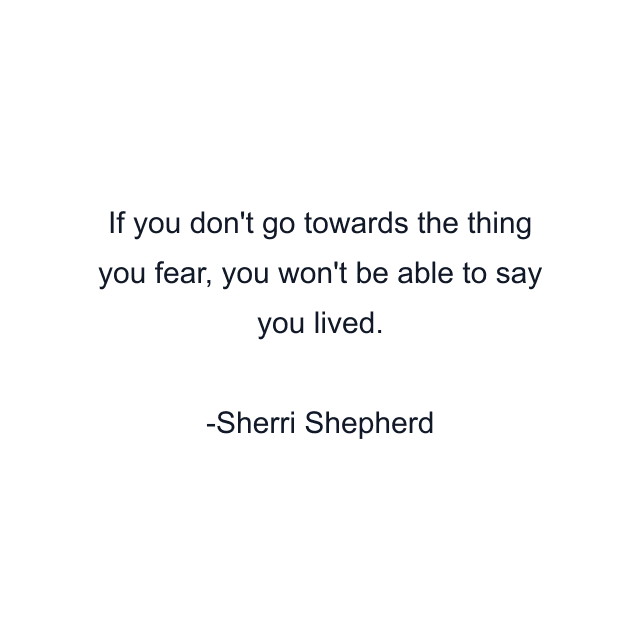 If you don't go towards the thing you fear, you won't be able to say you lived.