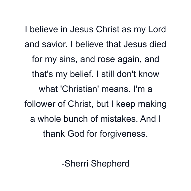 I believe in Jesus Christ as my Lord and savior. I believe that Jesus died for my sins, and rose again, and that's my belief. I still don't know what 'Christian' means. I'm a follower of Christ, but I keep making a whole bunch of mistakes. And I thank God for forgiveness.