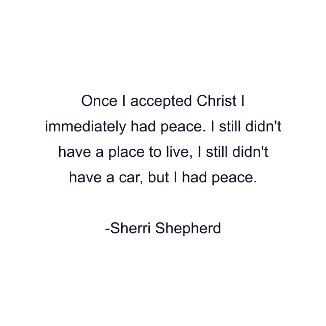 Once I accepted Christ I immediately had peace. I still didn't have a place to live, I still didn't have a car, but I had peace.