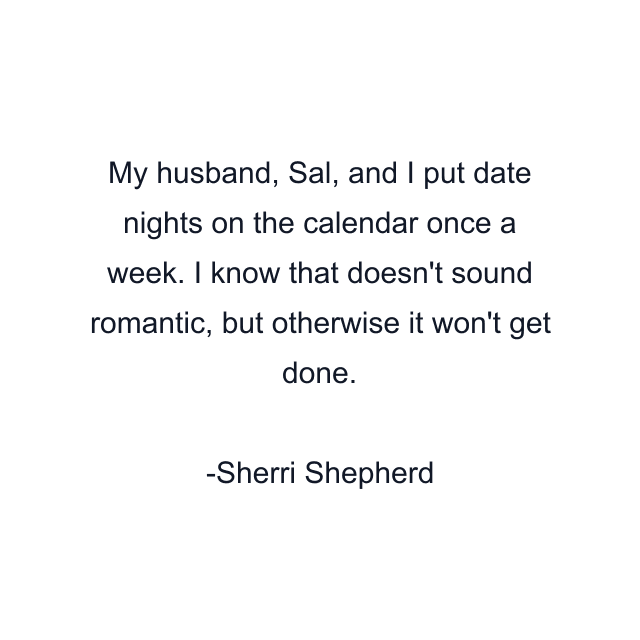 My husband, Sal, and I put date nights on the calendar once a week. I know that doesn't sound romantic, but otherwise it won't get done.