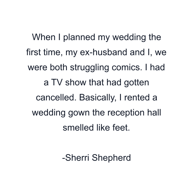 When I planned my wedding the first time, my ex-husband and I, we were both struggling comics. I had a TV show that had gotten cancelled. Basically, I rented a wedding gown the reception hall smelled like feet.