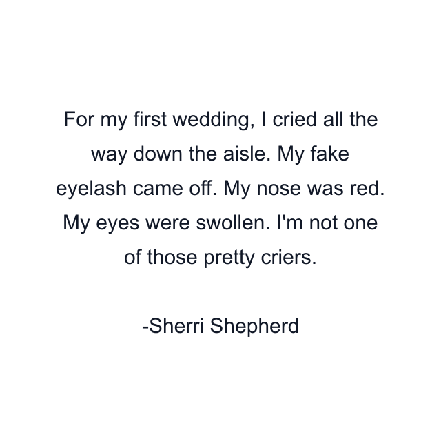 For my first wedding, I cried all the way down the aisle. My fake eyelash came off. My nose was red. My eyes were swollen. I'm not one of those pretty criers.