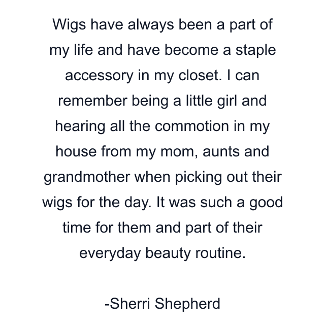 Wigs have always been a part of my life and have become a staple accessory in my closet. I can remember being a little girl and hearing all the commotion in my house from my mom, aunts and grandmother when picking out their wigs for the day. It was such a good time for them and part of their everyday beauty routine.