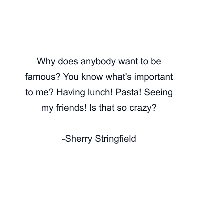 Why does anybody want to be famous? You know what's important to me? Having lunch! Pasta! Seeing my friends! Is that so crazy?