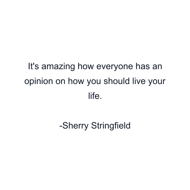 It's amazing how everyone has an opinion on how you should live your life.