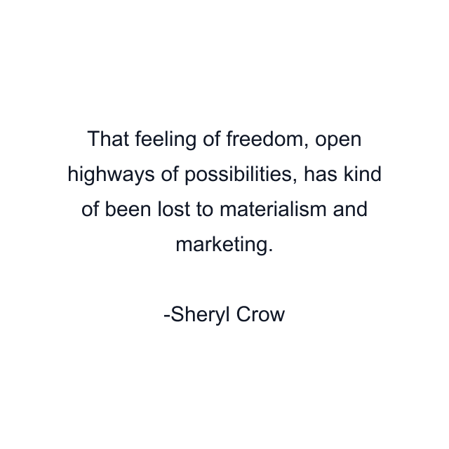 That feeling of freedom, open highways of possibilities, has kind of been lost to materialism and marketing.