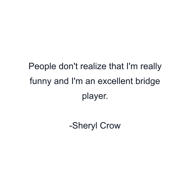 People don't realize that I'm really funny and I'm an excellent bridge player.