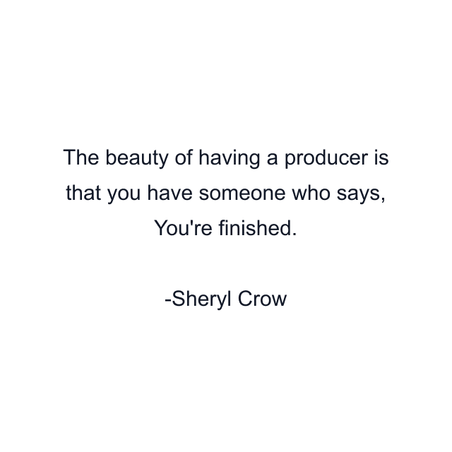 The beauty of having a producer is that you have someone who says, You're finished.