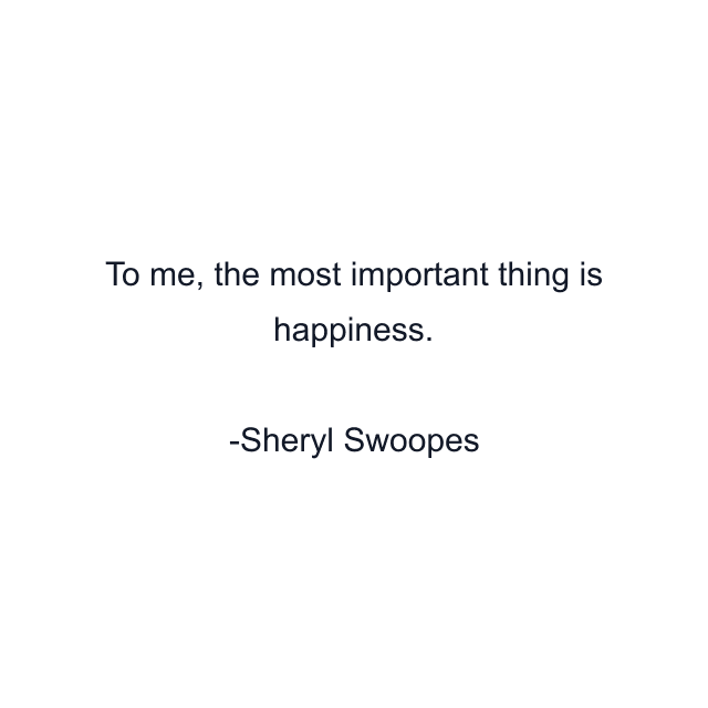 To me, the most important thing is happiness.