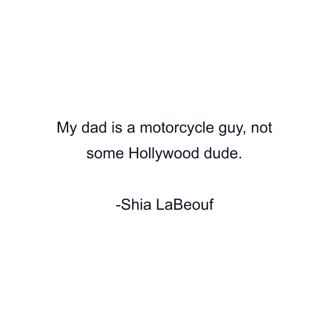 My dad is a motorcycle guy, not some Hollywood dude.