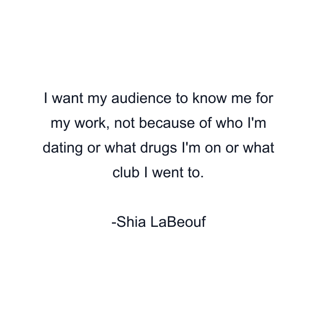 I want my audience to know me for my work, not because of who I'm dating or what drugs I'm on or what club I went to.