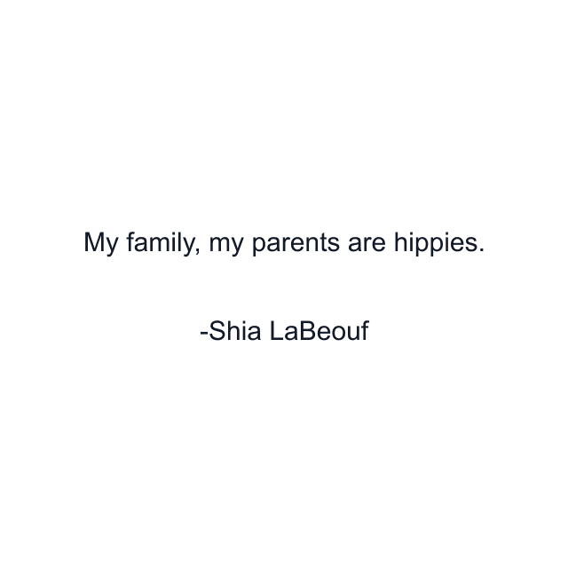 My family, my parents are hippies.