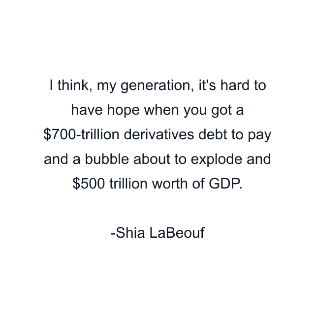 I think, my generation, it's hard to have hope when you got a $700-trillion derivatives debt to pay and a bubble about to explode and $500 trillion worth of GDP.