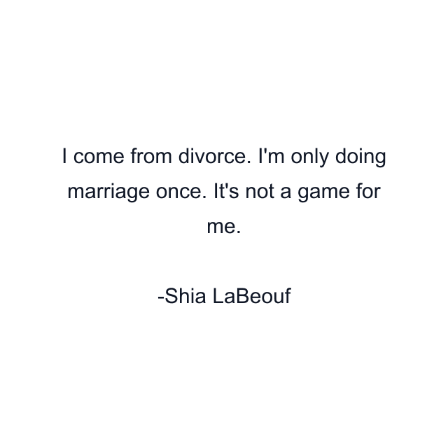 I come from divorce. I'm only doing marriage once. It's not a game for me.