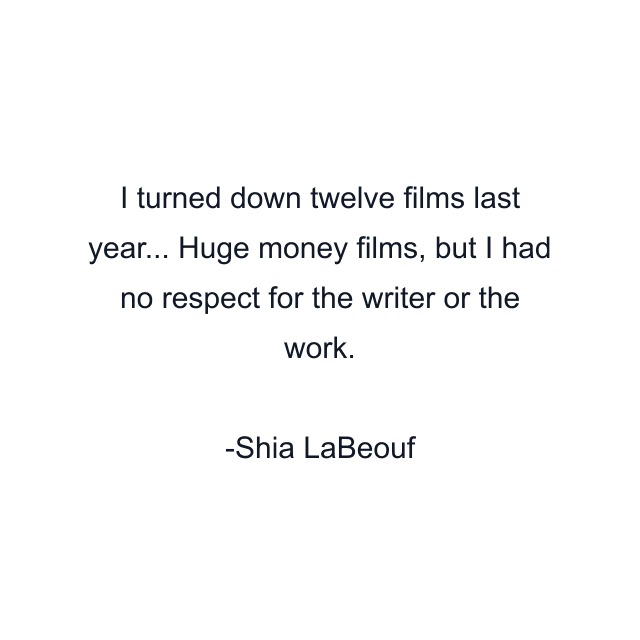 I turned down twelve films last year... Huge money films, but I had no respect for the writer or the work.