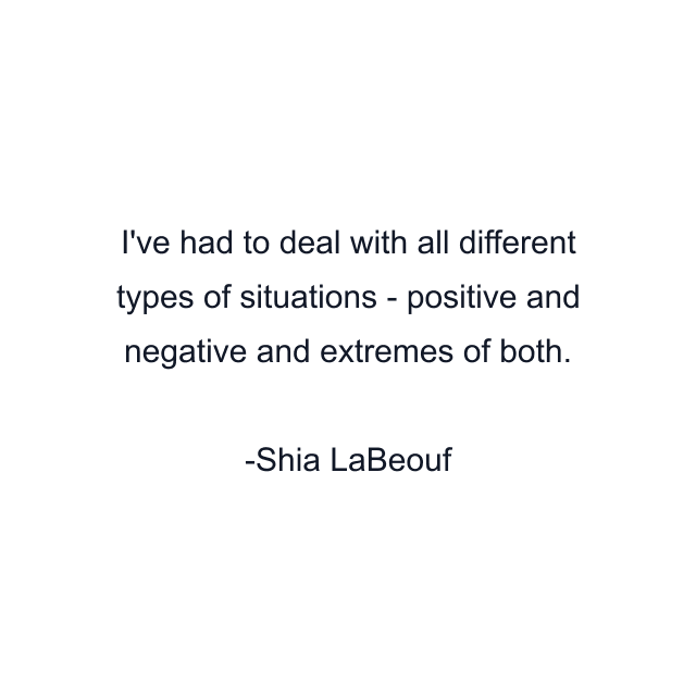 I've had to deal with all different types of situations - positive and negative and extremes of both.