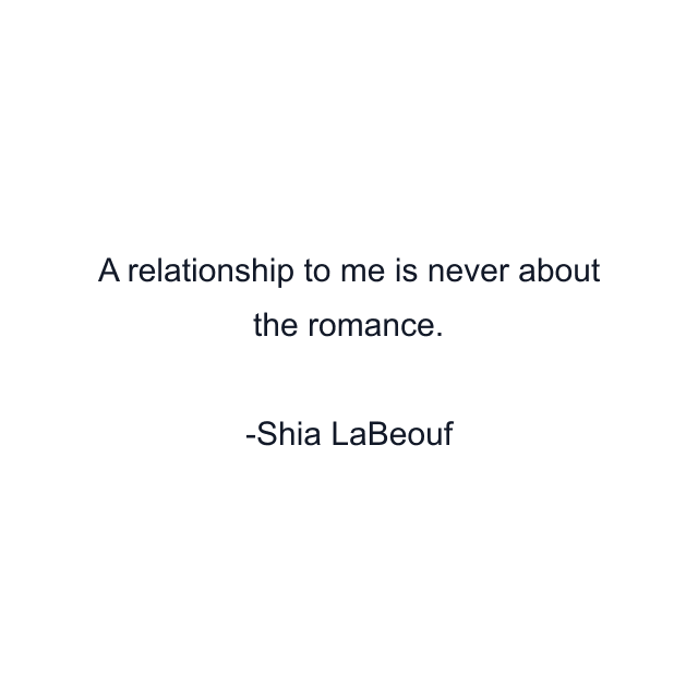 A relationship to me is never about the romance.