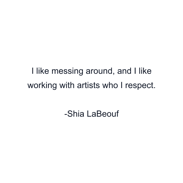 I like messing around, and I like working with artists who I respect.