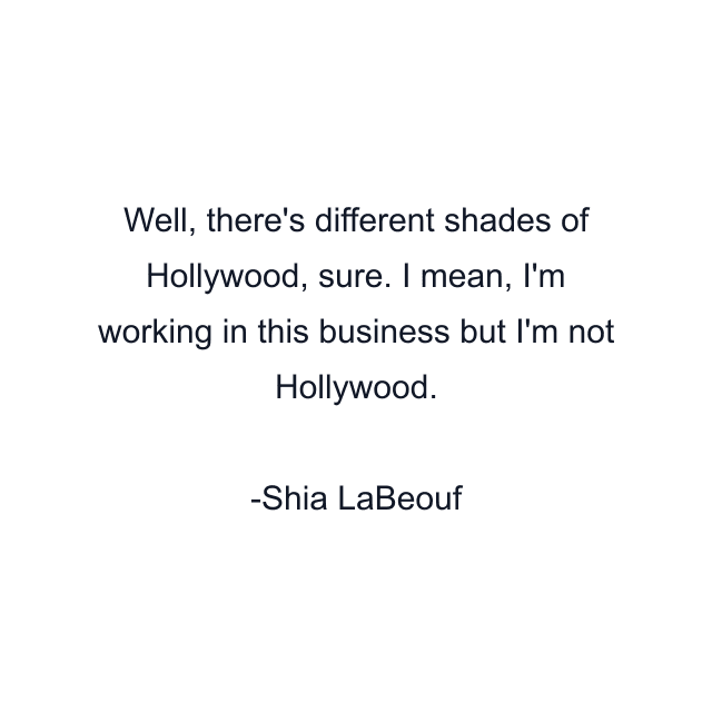 Well, there's different shades of Hollywood, sure. I mean, I'm working in this business but I'm not Hollywood.