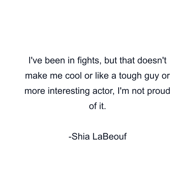 I've been in fights, but that doesn't make me cool or like a tough guy or more interesting actor, I'm not proud of it.