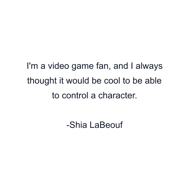 I'm a video game fan, and I always thought it would be cool to be able to control a character.