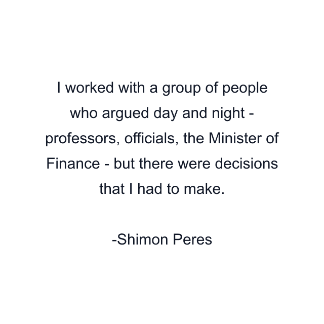 I worked with a group of people who argued day and night - professors, officials, the Minister of Finance - but there were decisions that I had to make.