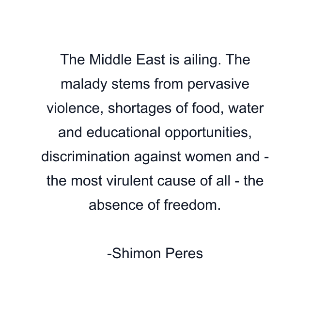 The Middle East is ailing. The malady stems from pervasive violence, shortages of food, water and educational opportunities, discrimination against women and - the most virulent cause of all - the absence of freedom.