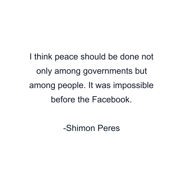 I think peace should be done not only among governments but among people. It was impossible before the Facebook.