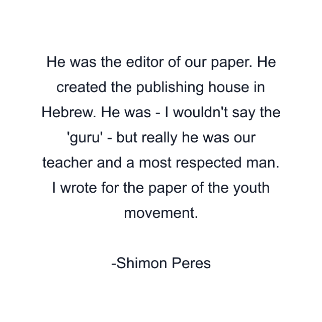 He was the editor of our paper. He created the publishing house in Hebrew. He was - I wouldn't say the 'guru' - but really he was our teacher and a most respected man. I wrote for the paper of the youth movement.