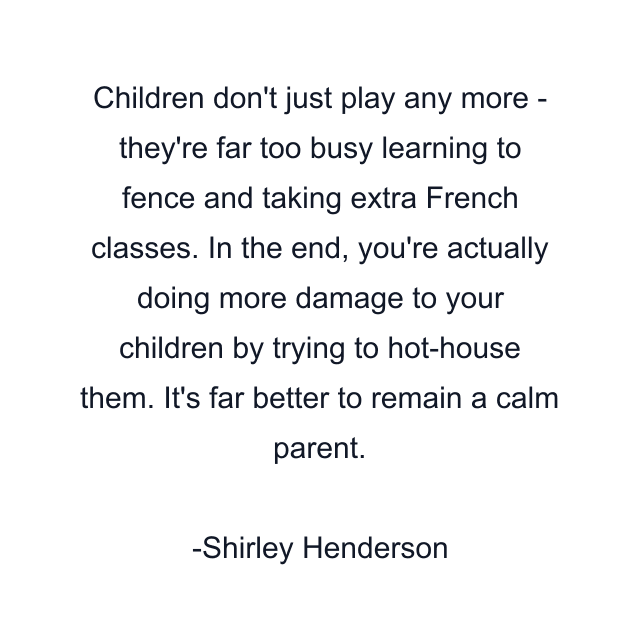 Children don't just play any more - they're far too busy learning to fence and taking extra French classes. In the end, you're actually doing more damage to your children by trying to hot-house them. It's far better to remain a calm parent.