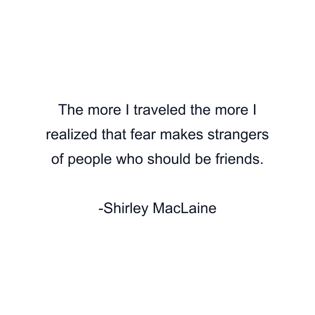 The more I traveled the more I realized that fear makes strangers of people who should be friends.