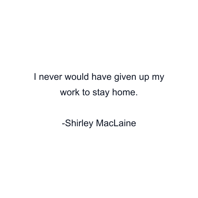 I never would have given up my work to stay home.