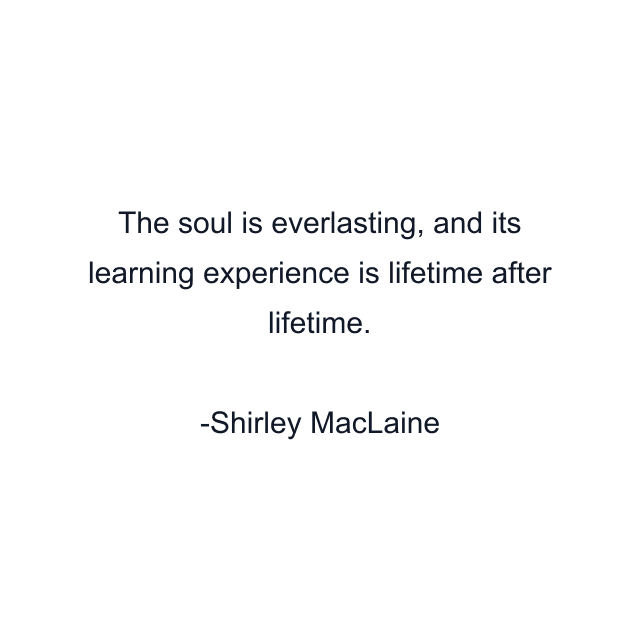 The soul is everlasting, and its learning experience is lifetime after lifetime.