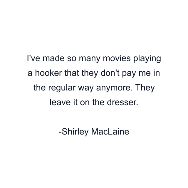 I've made so many movies playing a hooker that they don't pay me in the regular way anymore. They leave it on the dresser.