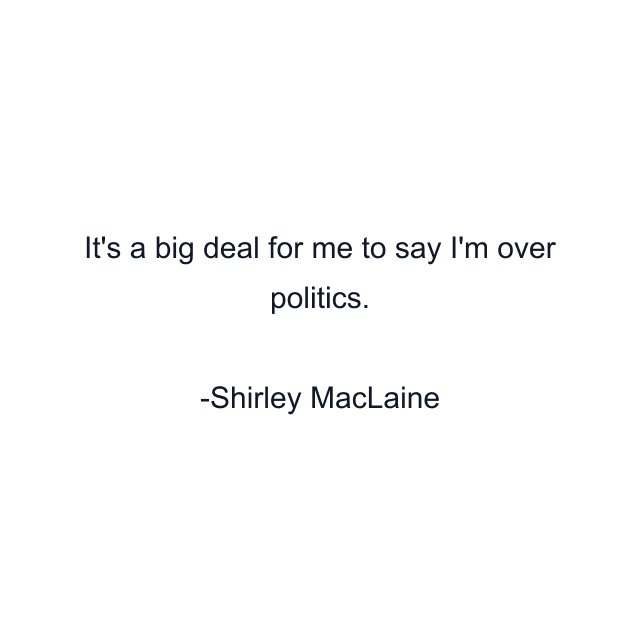 It's a big deal for me to say I'm over politics.