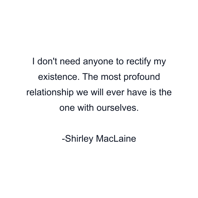 I don't need anyone to rectify my existence. The most profound relationship we will ever have is the one with ourselves.