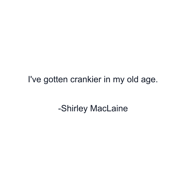 I've gotten crankier in my old age.